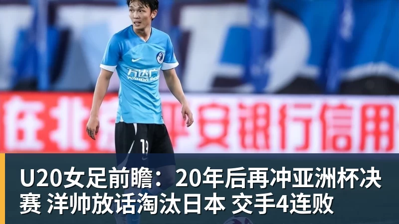 U20女足前瞻：20年后再冲亚洲杯决赛 洋帅放话淘汰日本 交手4连败