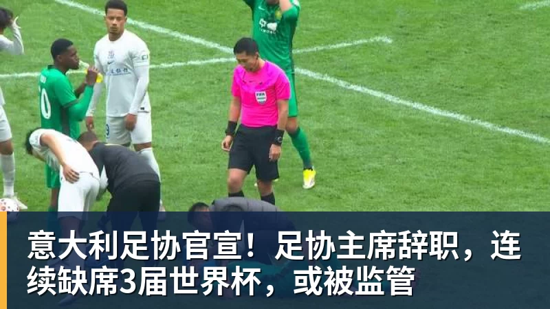 意大利足协官宣！足协主席辞职，连续缺席3届世界杯，或被监管