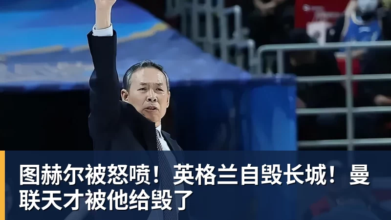 图赫尔被怒喷！英格兰自毁长城！曼联天才被他给毁了