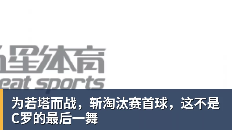 为若塔而战，斩淘汰赛首球，这不是C罗的最后一舞