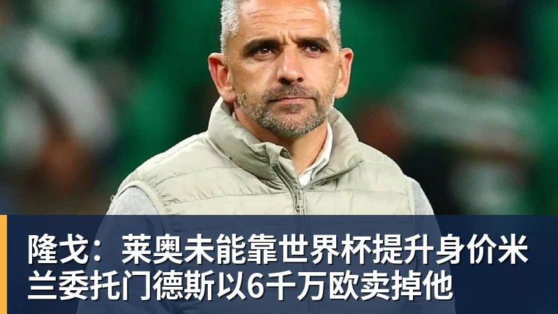 隆戈：莱奥未能靠世界杯提升身价米兰委托门德斯以6千万欧卖掉他
