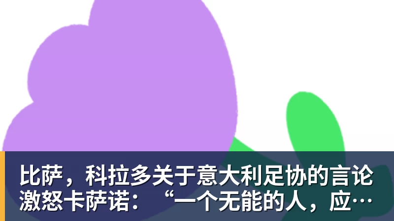 比萨，科拉多关于意大利足协的言论激怒卡萨诺：“一个无能的人，应该闭嘴”——争议言论