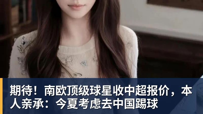 期待！南欧顶级球星收中超报价，本人亲承：今夏考虑去中国踢球