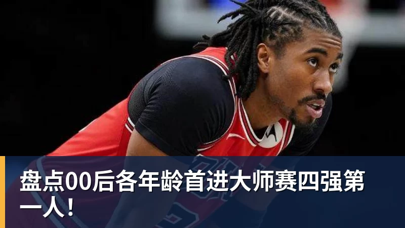 盘点00后各年龄首进大师赛四强第一人！