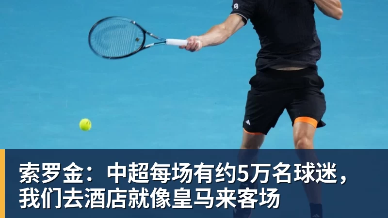 索罗金：中超每场有约5万名球迷，我们去酒店就像皇马来客场