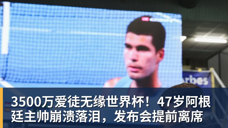 3500万爱徒无缘世界杯!47岁阿根廷主帅崩溃落泪,发布会提前离席