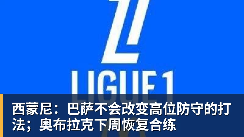 西蒙尼：巴萨不会改变高位防守的打法；奥布拉克下周恢复合练