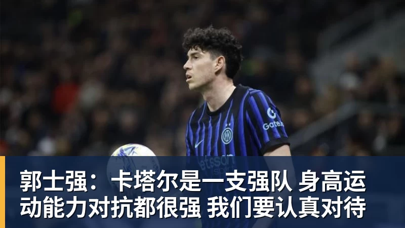 郭士强：卡塔尔是一支强队 身高运动能力对抗都很强 我们要认真对待