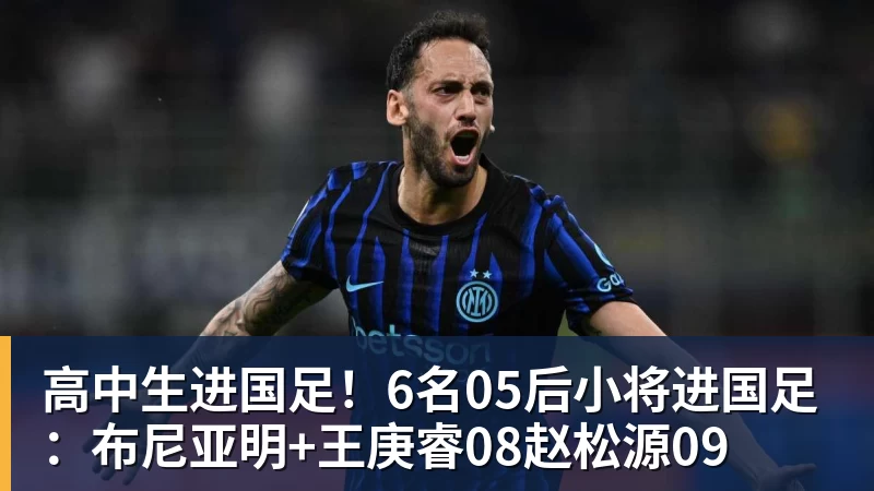 高中生进国足！6名05后小将进国足：布尼亚明+王庚睿08赵松源09