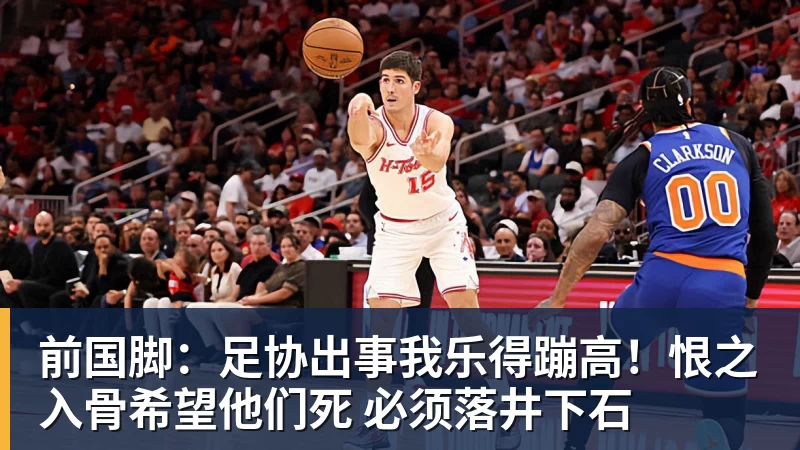 前国脚：足协出事我乐得蹦高！恨之入骨希望他们死 必须落井下石