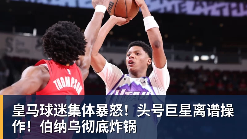 皇马球迷集体暴怒！头号巨星离谱操作！伯纳乌彻底炸锅