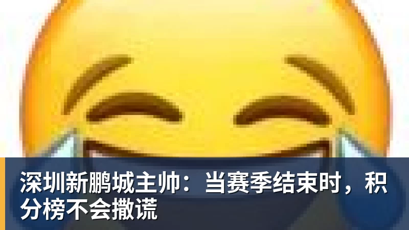 深圳新鹏城主帅：当赛季结束时，积分榜不会撒谎