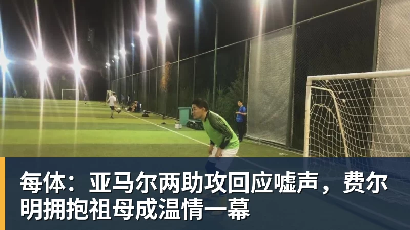 每体：亚马尔两助攻回应嘘声，费尔明拥抱祖母成温情一幕