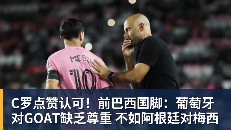 C罗点赞认可!前巴西国脚:葡萄牙对GOAT缺乏尊重 不如阿根廷对梅西