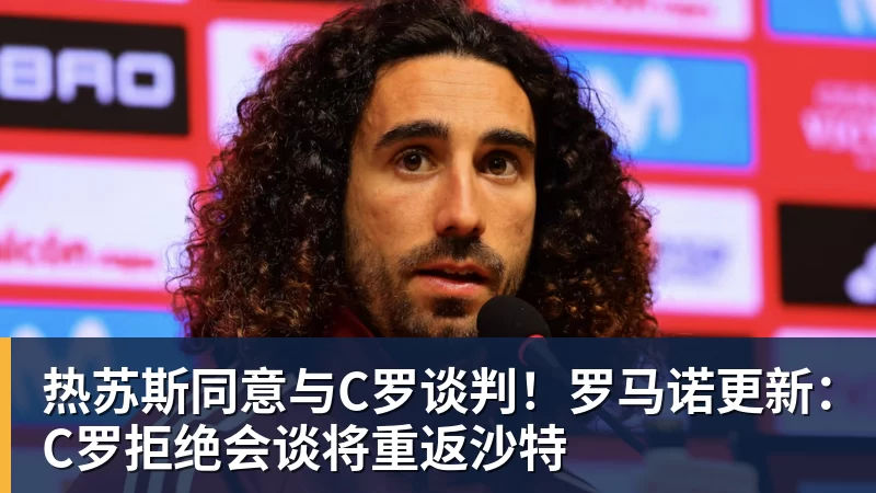 热苏斯同意与C罗谈判!罗马诺更新:C罗拒绝会谈将重返沙特