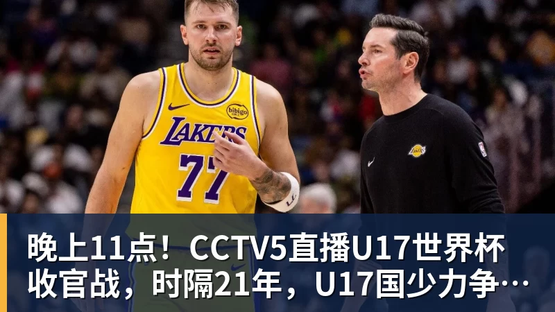 晚上11点！CCTV5直播U17世界杯收官战，时隔21年，U17国少力争首胜