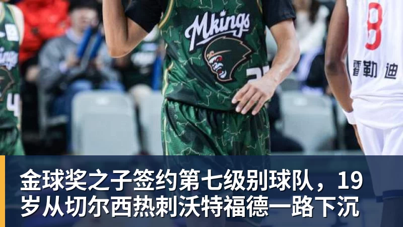 金球奖之子签约第七级别球队,19岁从切尔西热刺沃特福德一路下沉