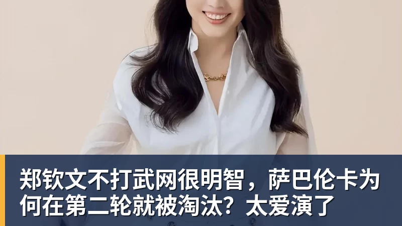 郑钦文不打武网很明智,萨巴伦卡为何在第二轮就被淘汰?太爱演了