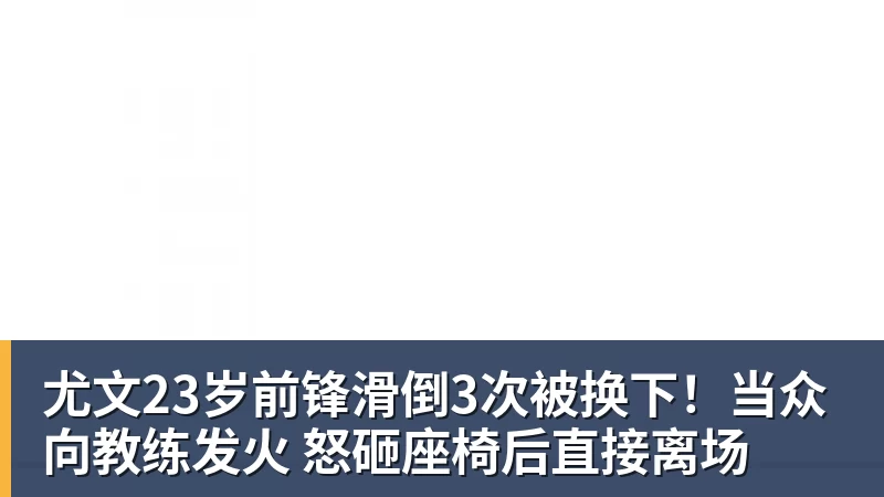 尤文23岁前锋滑倒3次被换下!当众向教练发火 怒砸座椅后直接离场