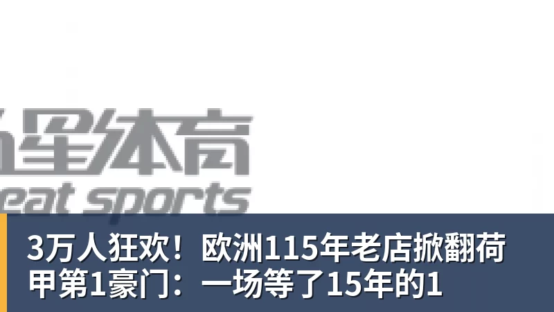 3万人狂欢!欧洲115年老店掀翻荷甲第1豪门:一场等了15年的1