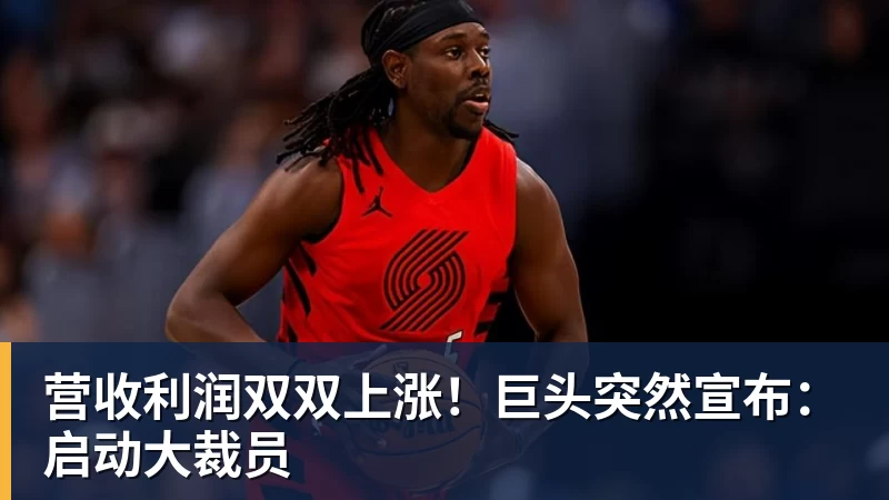 营收利润双双上涨!巨头突然宣布:启动大裁员