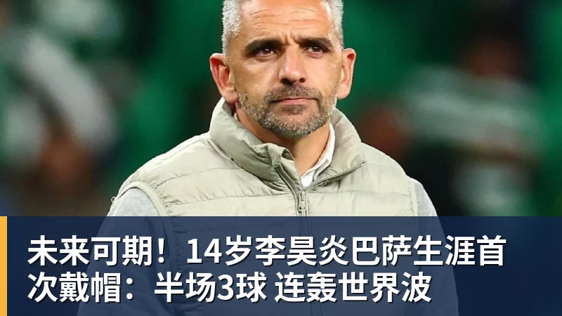 未来可期!14岁李昊炎巴萨生涯首次戴帽:半场3球 连轰世界波