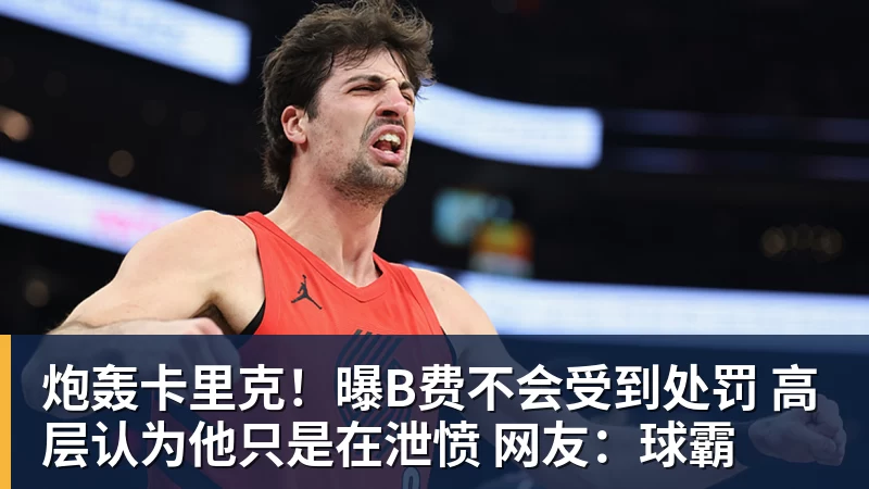 炮轰卡里克！曝B费不会受到处罚 高层认为他只是在泄愤 网友：球霸