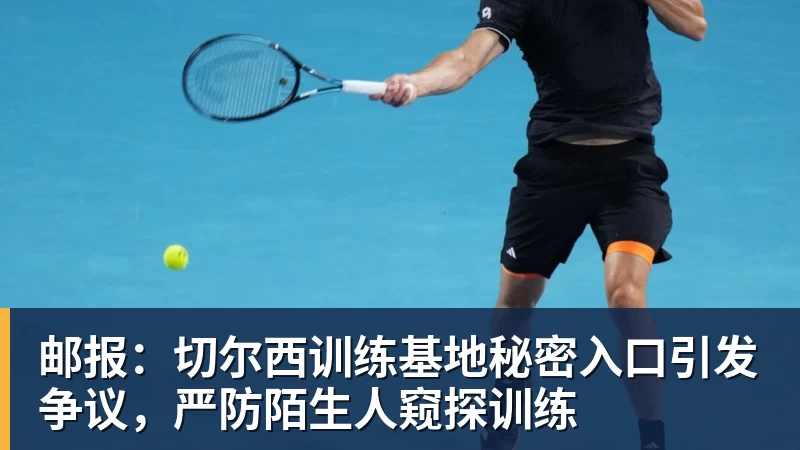 邮报：切尔西训练基地秘密入口引发争议，严防陌生人窥探训练